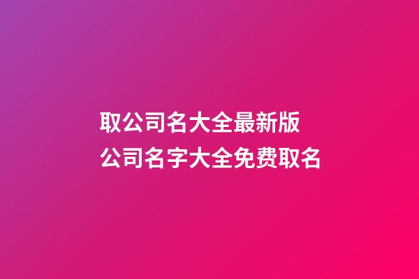 取公司名大全最新版 公司名字大全免费取名-第1张-公司起名-玄机派